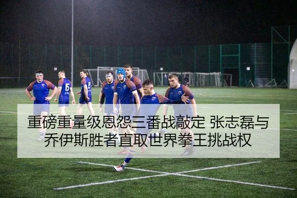 重磅重量级恩怨三番战敲定 张志磊与乔伊斯胜者直取世界拳王挑战权