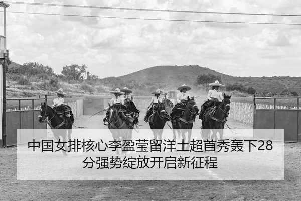 中国女排核心李盈莹留洋土超首秀轰下28分强势绽放开启新征程
